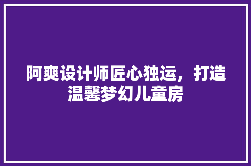 阿爽设计师匠心独运，打造温馨梦幻儿童房