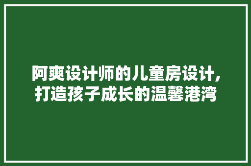 阿爽设计师的儿童房设计,打造孩子成长的温馨港湾