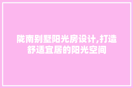 陇南别墅阳光房设计,打造舒适宜居的阳光空间