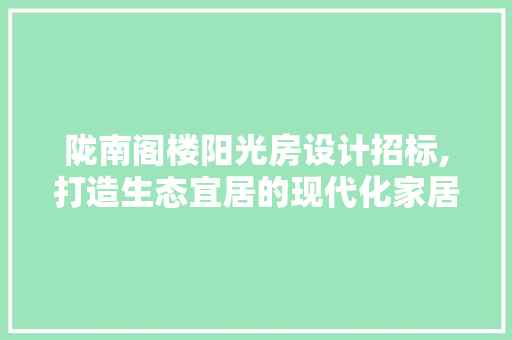 陇南阁楼阳光房设计招标,打造生态宜居的现代化家居典范