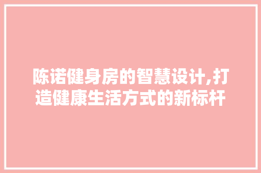 陈诺健身房的智慧设计,打造健康生活方式的新标杆