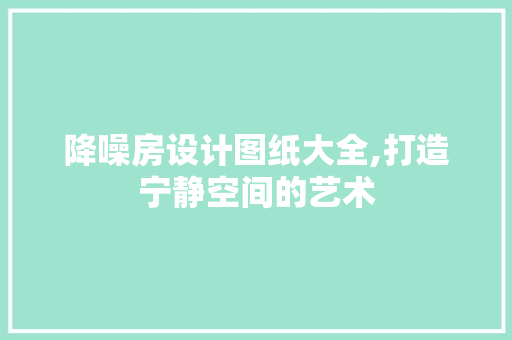 降噪房设计图纸大全,打造宁静空间的艺术