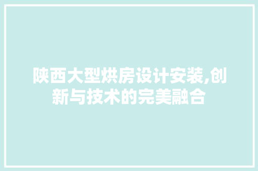 陕西大型烘房设计安装,创新与技术的完美融合