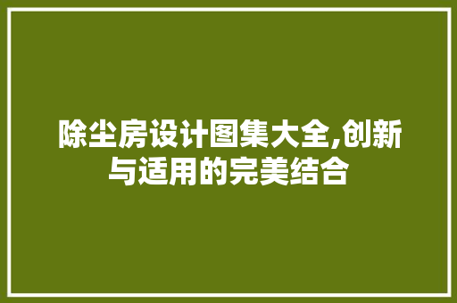 除尘房设计图集大全,创新与适用的完美结合