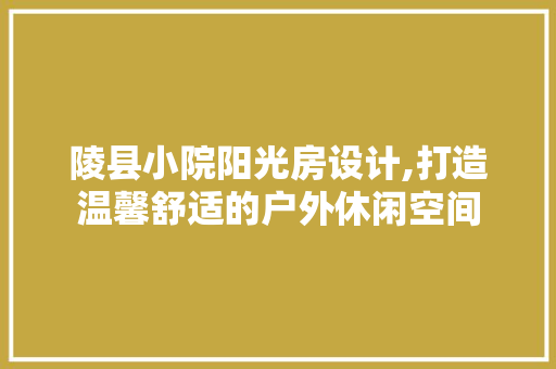 陵县小院阳光房设计,打造温馨舒适的户外休闲空间