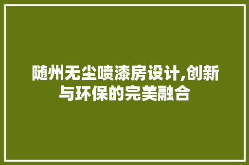 随州无尘喷漆房设计,创新与环保的完美融合