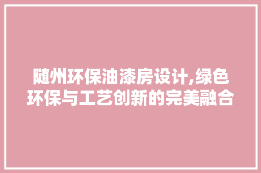 随州环保油漆房设计,绿色环保与工艺创新的完美融合