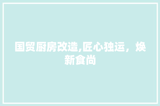 国贸厨房改造,匠心独运，焕新食尚