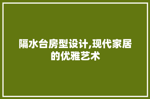 隔水台房型设计,现代家居的优雅艺术