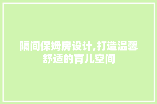 隔间保姆房设计,打造温馨舒适的育儿空间