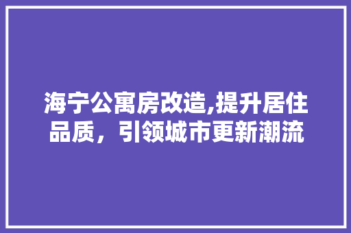 海宁公寓房改造,提升居住品质，引领城市更新潮流