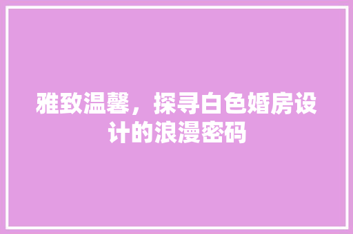 雅致温馨，探寻白色婚房设计的浪漫密码