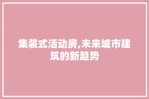 集装式活动房,未来城市建筑的新趋势