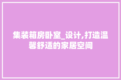 集装箱房卧室_设计,打造温馨舒适的家居空间