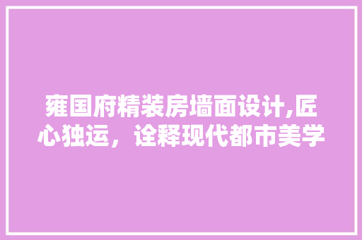 雍国府精装房墙面设计,匠心独运，诠释现代都市美学