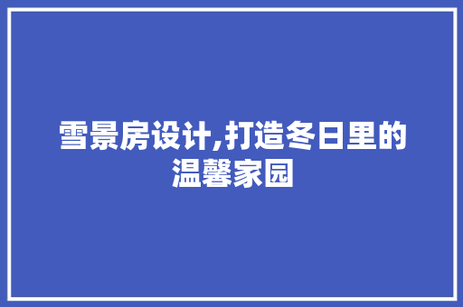 雪景房设计,打造冬日里的温馨家园