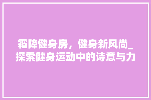 霜降健身房，健身新风尚_探索健身运动中的诗意与力量
