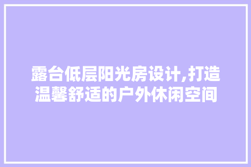 露台低层阳光房设计,打造温馨舒适的户外休闲空间
