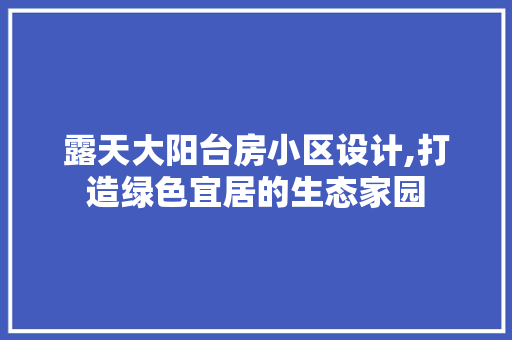 露天大阳台房小区设计,打造绿色宜居的生态家园
