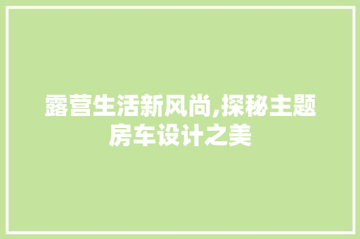露营生活新风尚,探秘主题房车设计之美