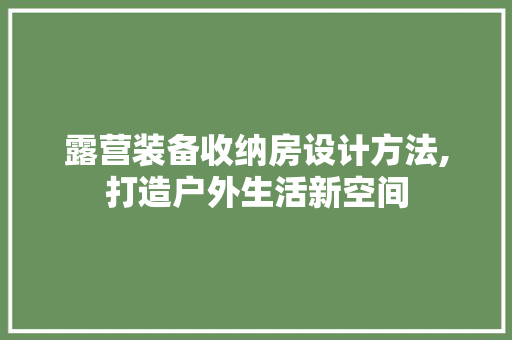 露营装备收纳房设计方法,打造户外生活新空间