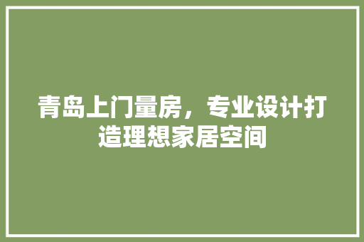 青岛上门量房，专业设计打造理想家居空间