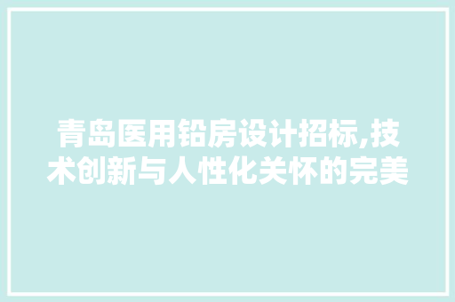 青岛医用铅房设计招标,技术创新与人性化关怀的完美融合
