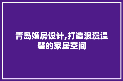 青岛婚房设计,打造浪漫温馨的家居空间