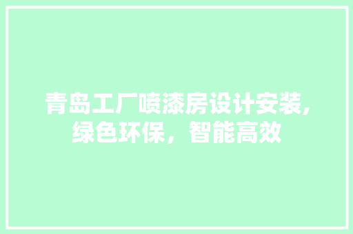 青岛工厂喷漆房设计安装,绿色环保，智能高效