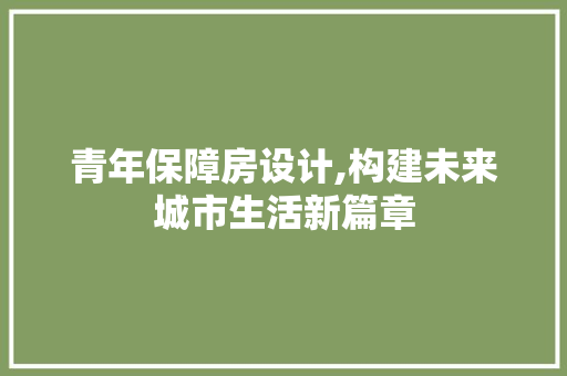 青年保障房设计,构建未来城市生活新篇章