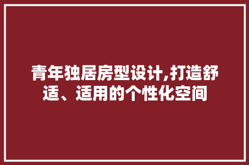 青年独居房型设计,打造舒适、适用的个性化空间