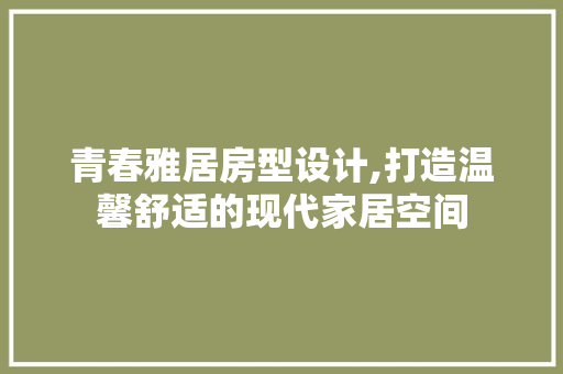 青春雅居房型设计,打造温馨舒适的现代家居空间