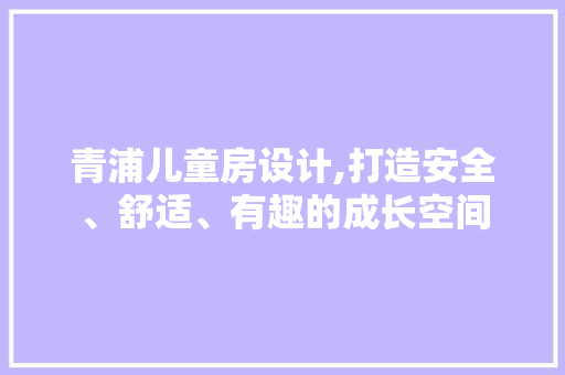 青浦儿童房设计,打造安全、舒适、有趣的成长空间