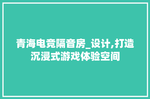 青海电竞隔音房_设计,打造沉浸式游戏体验空间