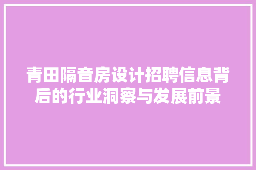 青田隔音房设计招聘信息背后的行业洞察与发展前景
