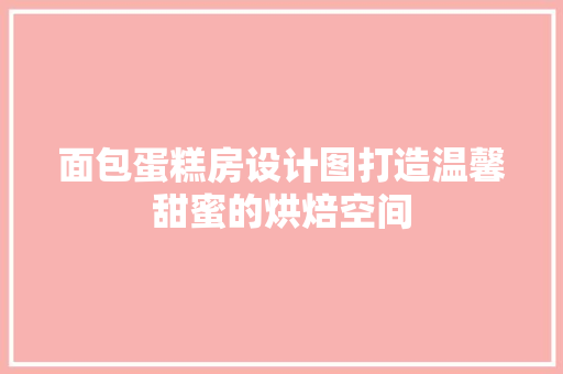 面包蛋糕房设计图打造温馨甜蜜的烘焙空间
