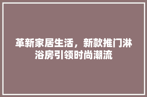 革新家居生活，新款推门淋浴房引领时尚潮流