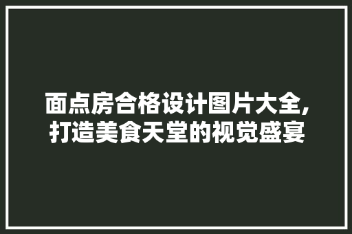 面点房合格设计图片大全,打造美食天堂的视觉盛宴