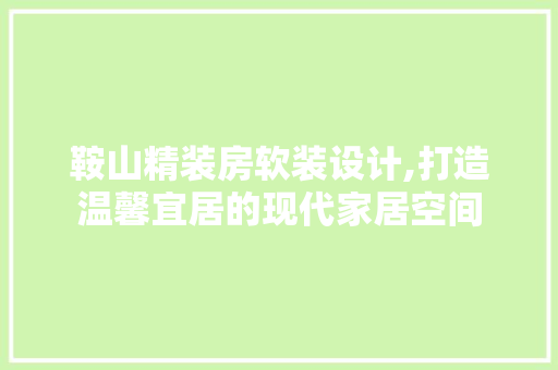 鞍山精装房软装设计,打造温馨宜居的现代家居空间