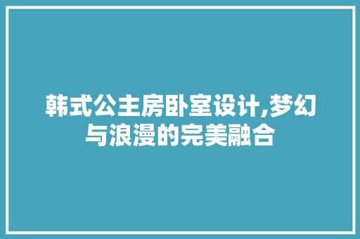 韩式公主房卧室设计,梦幻与浪漫的完美融合