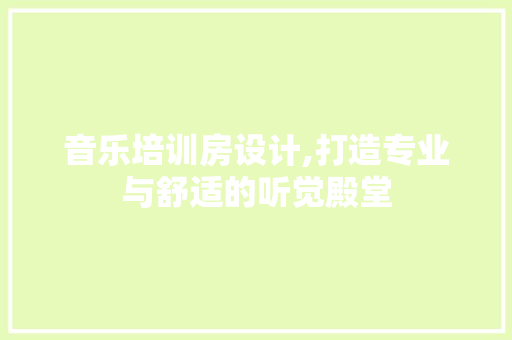 音乐培训房设计,打造专业与舒适的听觉殿堂