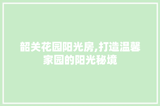 韶关花园阳光房,打造温馨家园的阳光秘境