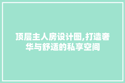 顶层主人房设计图,打造奢华与舒适的私享空间