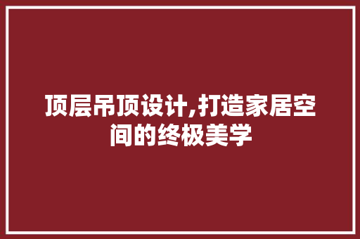 顶层吊顶设计,打造家居空间的终极美学