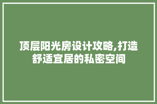 顶层阳光房设计攻略,打造舒适宜居的私密空间