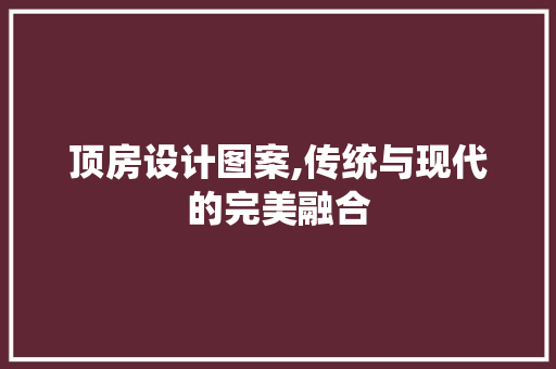 顶房设计图案,传统与现代的完美融合