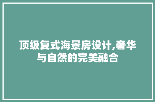 顶级复式海景房设计,奢华与自然的完美融合