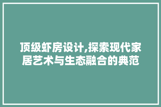 顶级虾房设计,探索现代家居艺术与生态融合的典范