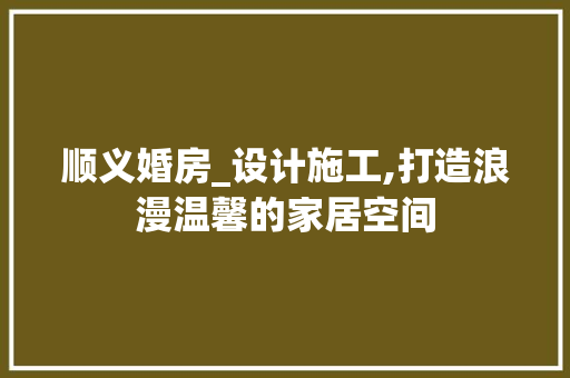 顺义婚房_设计施工,打造浪漫温馨的家居空间