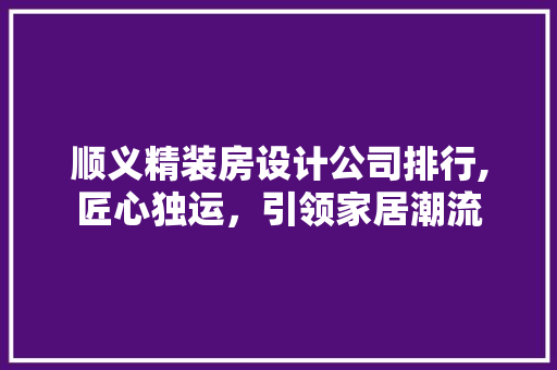 顺义精装房设计公司排行,匠心独运，引领家居潮流